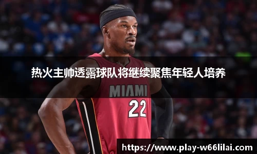 热火主帅透露球队将继续聚焦年轻人培养