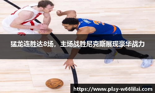 猛龙连胜达8场，主场战胜尼克斯展现豪华战力