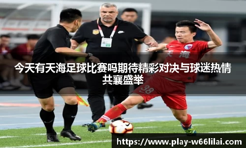 今天有天海足球比赛吗期待精彩对决与球迷热情共襄盛举