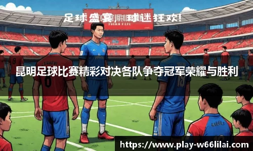 昆明足球比赛精彩对决各队争夺冠军荣耀与胜利