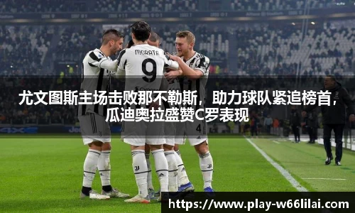 尤文图斯主场击败那不勒斯，助力球队紧追榜首，瓜迪奥拉盛赞C罗表现