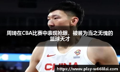 周琦在CBA比赛中表现抢眼，被誉为当之无愧的篮球天才