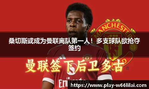 桑切斯或成为曼联离队第一人！多支球队欲抢夺签约