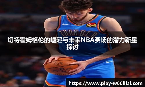 切特霍姆格伦的崛起与未来NBA赛场的潜力新星探讨