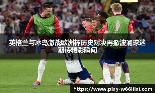 英格兰与冰岛激战欧洲杯历史对决再掀波澜球迷期待精彩瞬间