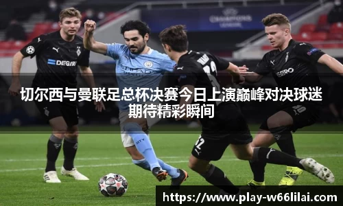 切尔西与曼联足总杯决赛今日上演巅峰对决球迷期待精彩瞬间