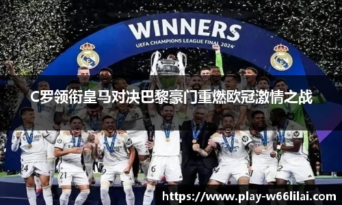 C罗领衔皇马对决巴黎豪门重燃欧冠激情之战