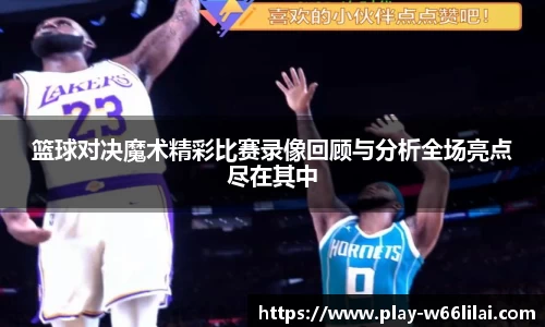篮球对决魔术精彩比赛录像回顾与分析全场亮点尽在其中