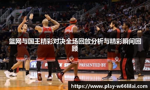 篮网与国王精彩对决全场回放分析与精彩瞬间回顾