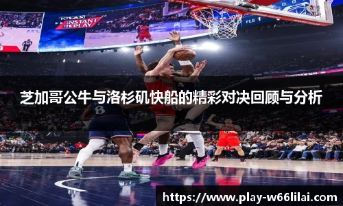 芝加哥公牛与洛杉矶快船的精彩对决回顾与分析