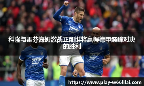 科隆与霍芬海姆激战正酣谁将赢得德甲巅峰对决的胜利