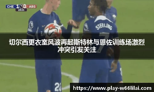 切尔西更衣室风波再起斯特林与恩佐训练场激烈冲突引发关注