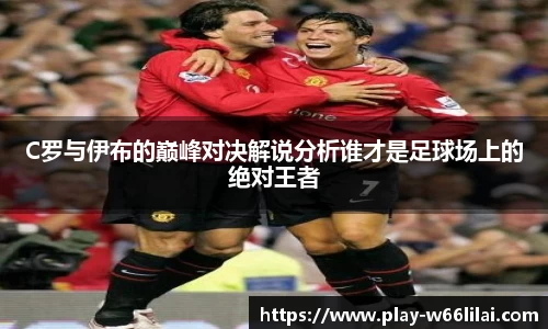 C罗与伊布的巅峰对决解说分析谁才是足球场上的绝对王者