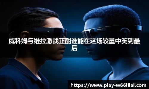 威科姆与维拉激战正酣谁能在这场较量中笑到最后