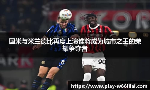 国米与米兰德比再度上演谁将成为城市之王的荣耀争夺者