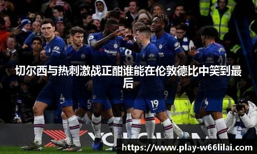 切尔西与热刺激战正酣谁能在伦敦德比中笑到最后