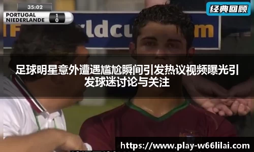 足球明星意外遭遇尴尬瞬间引发热议视频曝光引发球迷讨论与关注