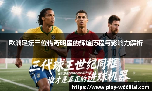欧洲足坛三位传奇明星的辉煌历程与影响力解析