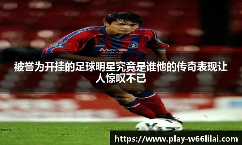 被誉为开挂的足球明星究竟是谁他的传奇表现让人惊叹不已