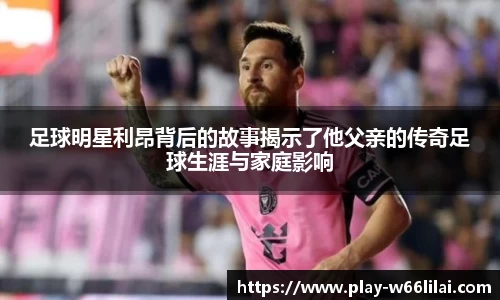 足球明星利昂背后的故事揭示了他父亲的传奇足球生涯与家庭影响