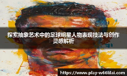 探索抽象艺术中的足球明星人物表现技法与创作灵感解析